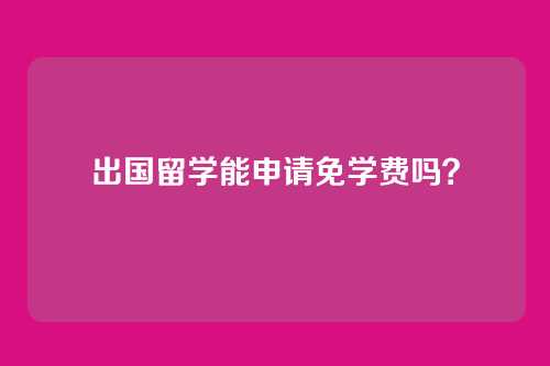 出国留学能申请免学费吗？