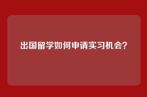 出国留学如何申请实习机会？