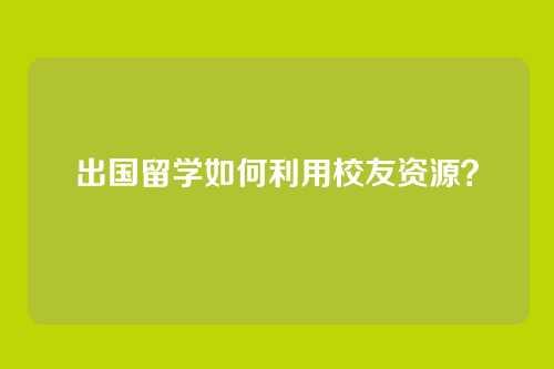 出国留学如何利用校友资源？
