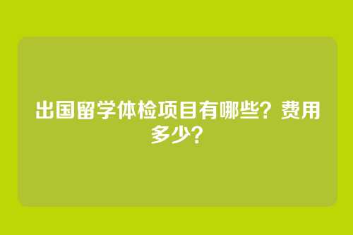 出国留学体检项目有哪些？费用多少？