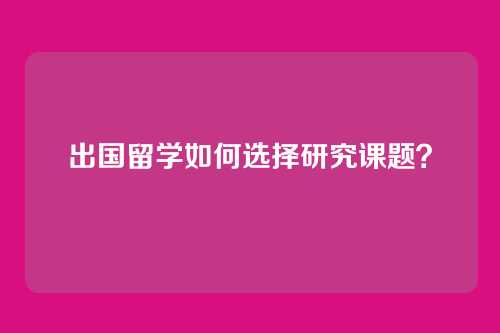 出国留学如何选择研究课题？