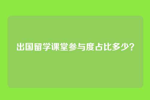 出国留学课堂参与度占比多少？