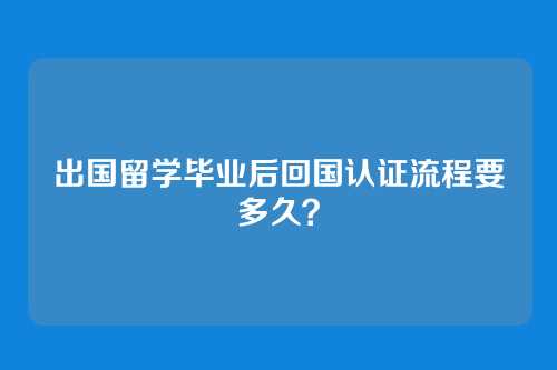 出国留学毕业后回国认证流程要多久?