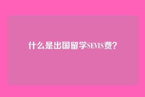 什么是出国留学SEVIS费？