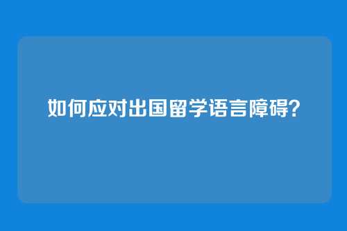 如何应对出国留学语言障碍？