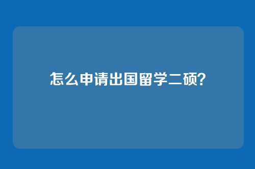 怎么申请出国留学二硕？