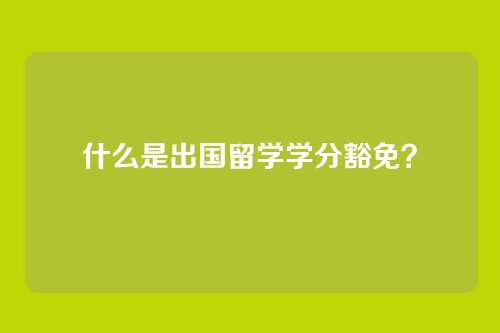 什么是出国留学学分豁免?