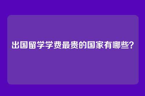 出国留学学费最贵的国家有哪些？