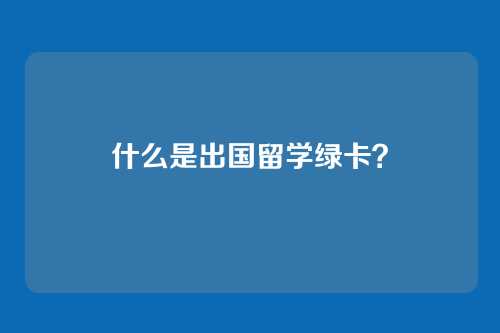 什么是出国留学绿卡？