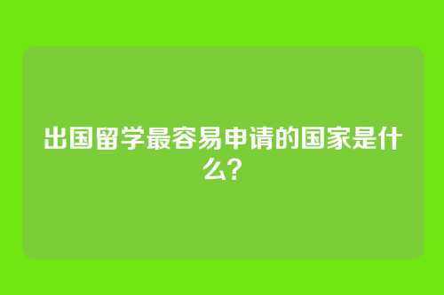 出国留学最容易申请的国家是什么？