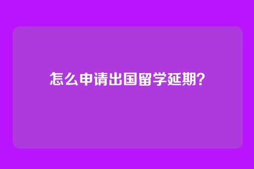 怎么申请出国留学延期?