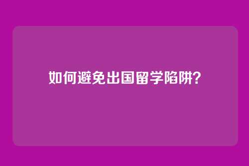 如何避免出国留学陷阱?