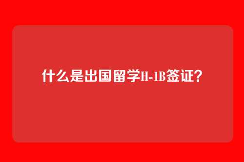 什么是出国留学H-1B签证？