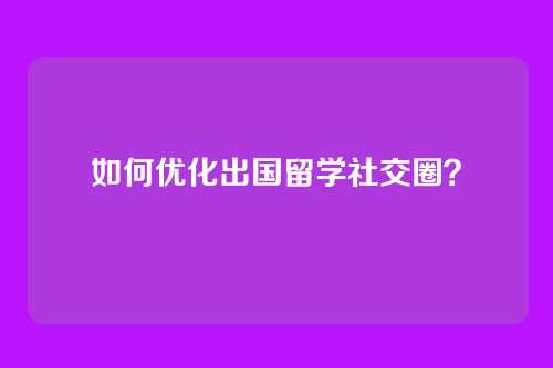 如何优化出国留学社交圈？