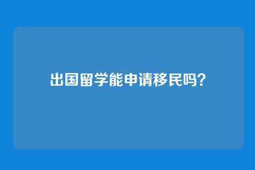 出国留学能申请移民吗？