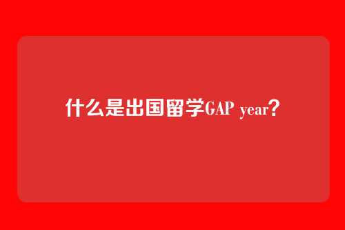 什么是出国留学GAP year?