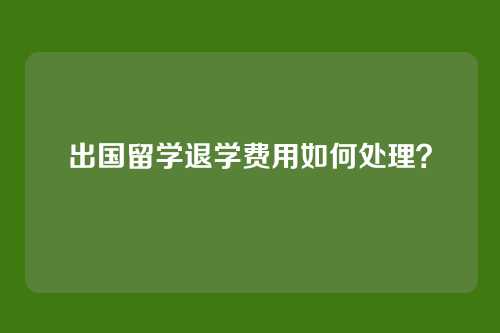 出国留学退学费用如何处理？