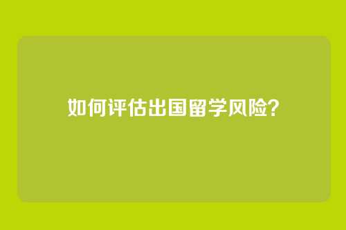 如何评估出国留学风险？