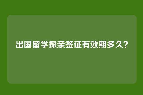 出国留学探亲签证有效期多久？