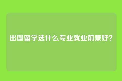 出国留学选什么专业就业前景好？