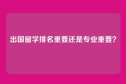 出国留学排名重要还是专业重要？