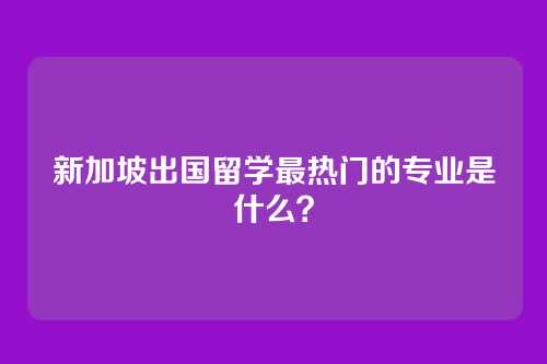 新加坡出国留学最热门的专业是什么?