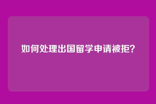 如何处理出国留学申请被拒?