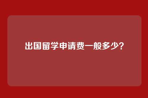 出国留学申请费一般多少？