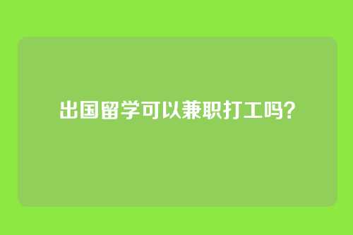 出国留学可以兼职打工吗？