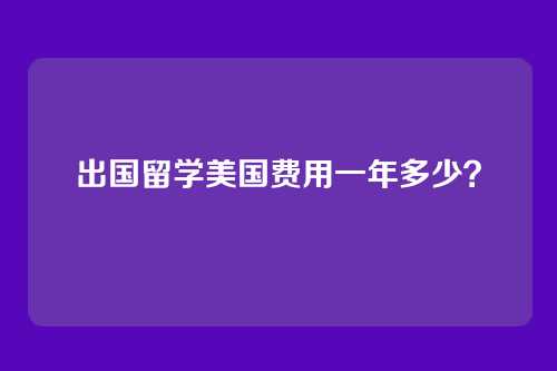 出国留学美国费用一年多少？