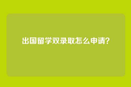 出国留学双录取怎么申请？