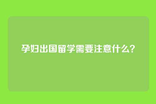 孕妇出国留学需要注意什么？