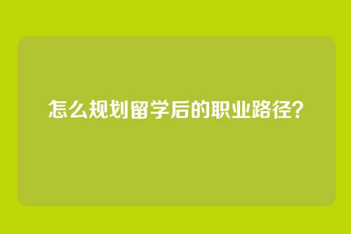怎么规划留学后的职业路径？