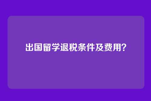 出国留学退税条件及费用?