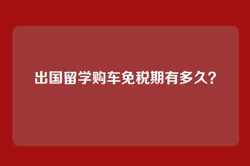 出国留学购车免税期有多久？