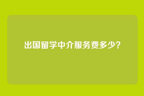 出国留学中介服务费多少？