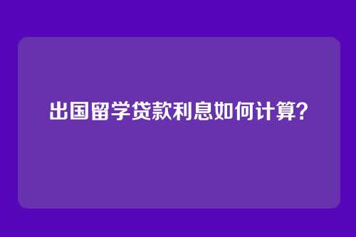 出国留学贷款利息如何计算？