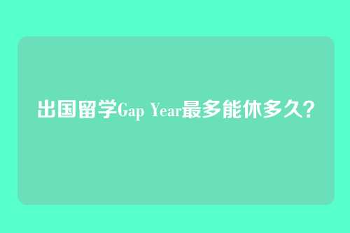 出国留学Gap Year最多能休多久？