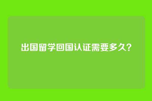 出国留学回国认证需要多久?