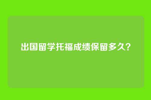 出国留学托福成绩保留多久？