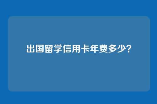 出国留学信用卡年费多少？