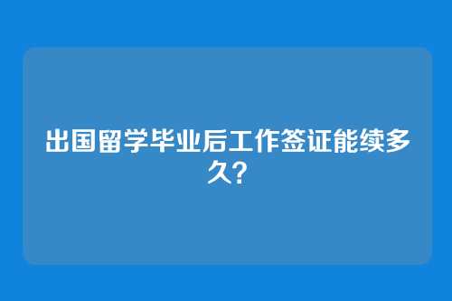 出国留学毕业后工作签证能续多久?