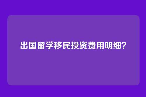 出国留学移民投资费用明细？