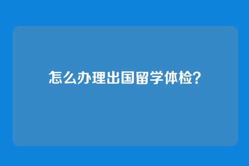 怎么办理出国留学体检？