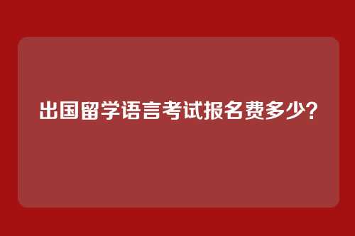 出国留学语言考试报名费多少？