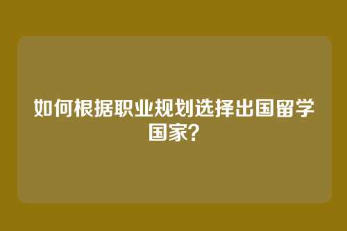 如何根据职业规划选择出国留学国家？