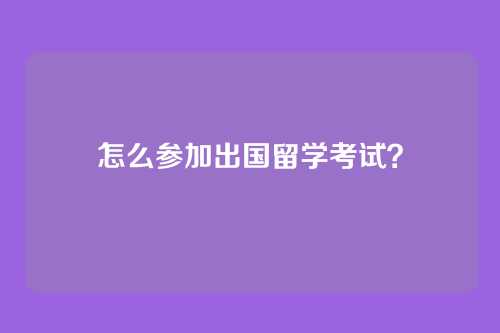 怎么参加出国留学考试？
