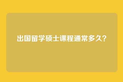 出国留学硕士课程通常多久？