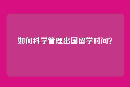 如何科学管理出国留学时间？