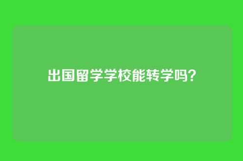 出国留学学校能转学吗?
